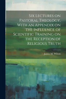 Front cover_Six Lectures on Pastoral Theology, With an Appendix on the Influence of Scientific Training on the Reception of Religious Truth