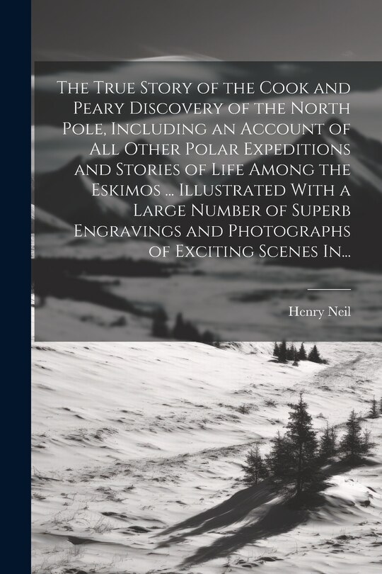 Couverture_The True Story of the Cook and Peary Discovery of the North Pole, Including an Account of All Other Polar Expeditions and Stories of Life Among the Eskimos ... Illustrated With a Large Number of Superb Engravings and Photographs of Exciting Scenes In...