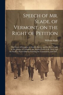 Couverture_Speech of Mr. Slade, of Vermont, on the Right of Petition; the Power of Congress to Abolish Slavery and the Slave Trade in the District of Columbia; the Implied Faith of the North and the South to Each Other in Forming the Constitution; and The...