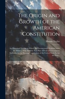 Couverture_The Origin and Growth of the American Constitution; an Historical Treatise in Which the Documentary Evidence as to the Making of the Entirely New Plan of Federal Government Embodied in the Existing Constitution of the United States is, for the First...