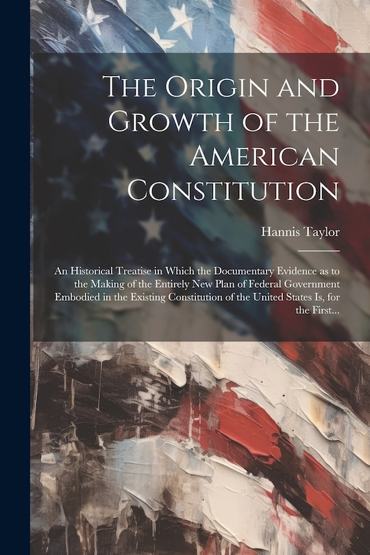 Couverture_The Origin and Growth of the American Constitution; an Historical Treatise in Which the Documentary Evidence as to the Making of the Entirely New Plan of Federal Government Embodied in the Existing Constitution of the United States is, for the First...