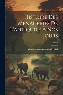 Couverture_Histoire des ménageries de l'antiquité à nos jours; Tome 3