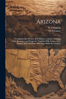 Arizona: A Comprehensive Review of Its History, Counties, Principal Cities, Resources and Prospects: Together With Notices of the Business Men and Firms Who Have Made the Territory