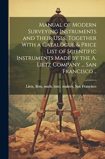Front cover_Manual of Modern Surveying Instruments and Their Uses, Together With a Catalogue & Price List of Scientific Instruments Made by the A. Lietz Company ... San Francisco ..