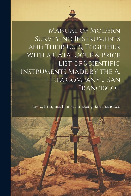 Front cover_Manual of Modern Surveying Instruments and Their Uses, Together With a Catalogue & Price List of Scientific Instruments Made by the A. Lietz Company ... San Francisco ..