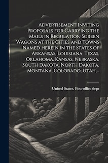 Front cover_Advertisement Inviting Proposals for Carrying the Mails in Regulation Screen Wagons at the Cities and Towns Named Herein in the States of Arkansas, Louisiana, Texas, Oklahoma, Kansas, Nebraska, South Dakota, North Dakota, Montana, Colorado, Utah, ...