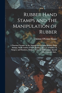 Front cover_Rubber Hand Stamps and the Manipulation of Rubber; a Practical Treatise on the Manufacture of India Rubber Hand Stamps, Small Articles of India Rubber, the Use of Rubber in Surgery and Dentistry, Rubber Tires, the Hektograph, Special Inks, Cements And...