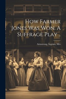 Front cover_How Farmer Jones Was Won. A Suffrage Play ..
