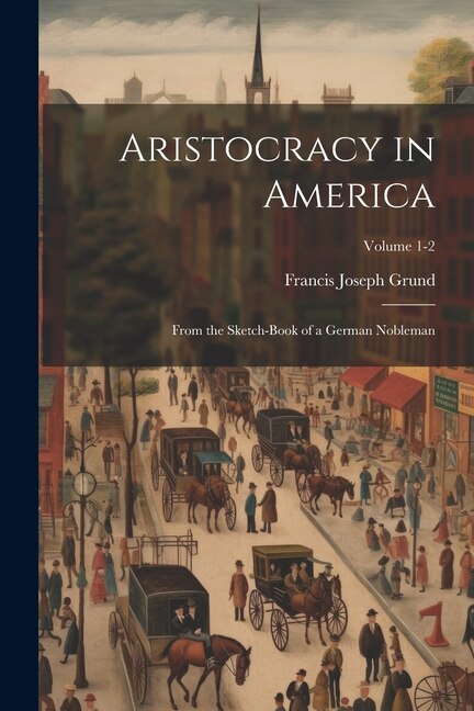 Aristocracy in America: From the Sketch-book of a German Nobleman; Volume 1-2