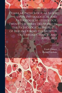 Front cover_Cellular Pathology, as Based Upon Physiological and Pathological Histology. Twenty Lectures Delivered in the Pathological Institute of Berlin During the Months of February, March and April, 1858