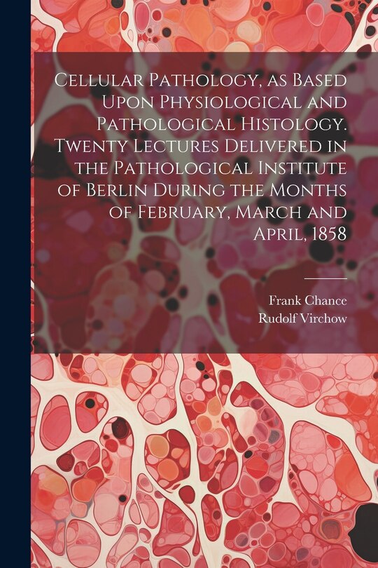 Front cover_Cellular Pathology, as Based Upon Physiological and Pathological Histology. Twenty Lectures Delivered in the Pathological Institute of Berlin During the Months of February, March and April, 1858