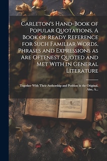 Front cover_Carleton's Hand-book of Popular Quotations. A Book of Ready Reference for Such Familiar Words, Phrases and Expressions as Are Oftenest Quoted and Met With in General Literature; Together With Their Authorship and Position in the Original. Also, A...