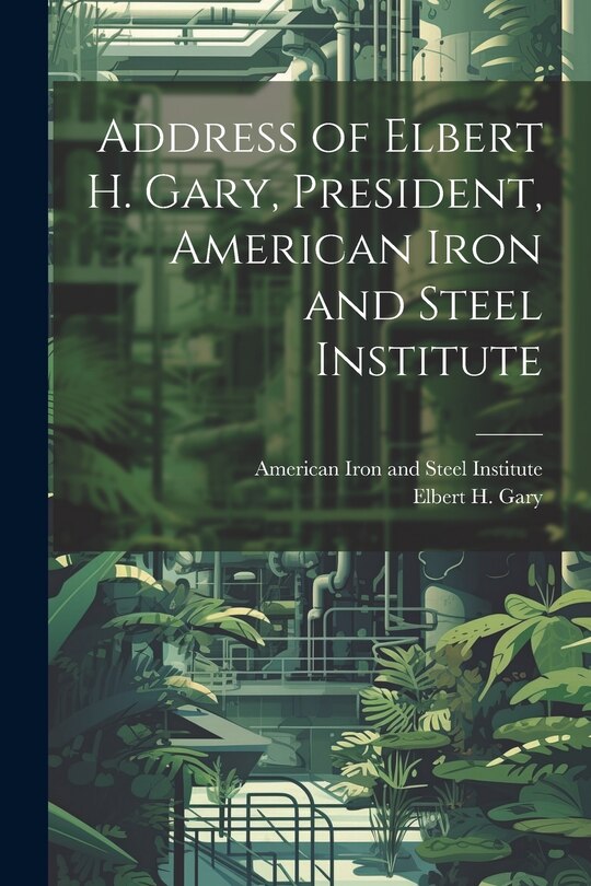Front cover_Address of Elbert H. Gary, President, American Iron and Steel Institute