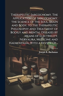Front cover_Therapeutic Sarcognomy. The Application of Sarcognomy, the Science of the Soul, Brain and Body, to the Therapeutic Philosophy and Treatment of Bodily and Mental Diseases by Means of Electricity, Nervaura, Medicine and Haemospasia, With a Review Of...