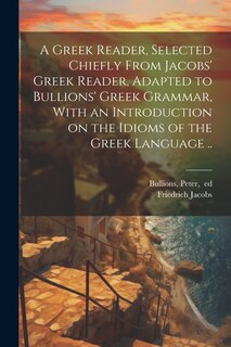 Couverture_A Greek Reader, Selected Chiefly From Jacobs' Greek Reader, Adapted to Bullions' Greek Grammar, With an Introduction on the Idioms of the Greek Language ..