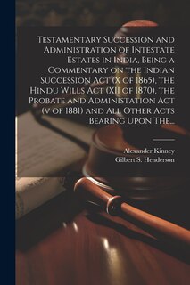 Couverture_Testamentary Succession and Administration of Intestate Estates in India, Being a Commentary on the Indian Succession Act (x of 1865), the Hindu Wills Act (XII of 1870), the Probate and Administation Act (v of 1881) and All Other Acts Bearing Upon The...