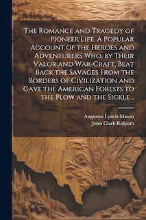 Front cover_The Romance and Tragedy of Pioneer Life. A Popular Account of the Heroes and Adventurers Who, by Their Valor and War-craft, Beat Back the Savages From the Borders of Civilization and Gave the American Forests to the Plow and the Sickle ..