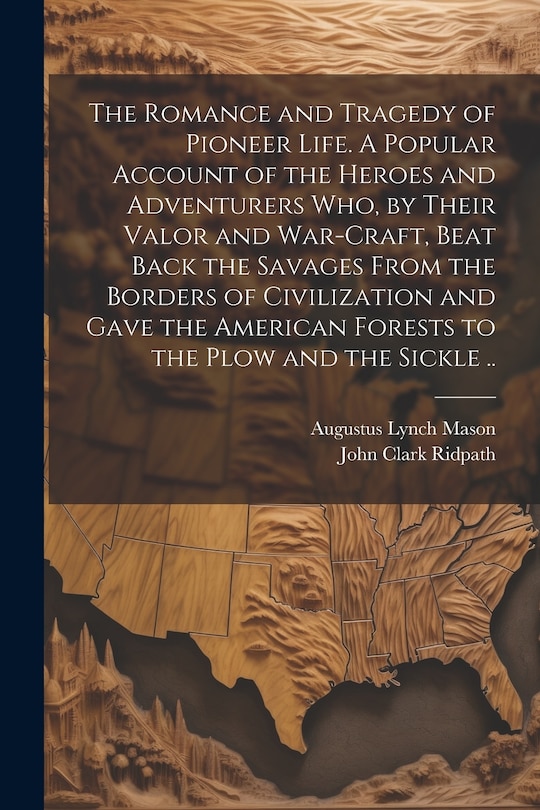 Front cover_The Romance and Tragedy of Pioneer Life. A Popular Account of the Heroes and Adventurers Who, by Their Valor and War-craft, Beat Back the Savages From the Borders of Civilization and Gave the American Forests to the Plow and the Sickle ..