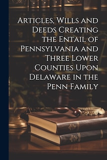 Couverture_Articles, Wills and Deeds Creating the Entail of Pennsylvania and Three Lower Counties Upon Delaware in the Penn Family
