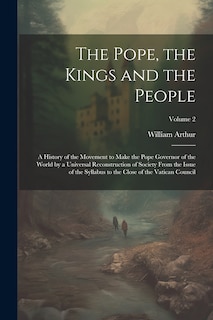 Couverture_The Pope, the Kings and the People; a History of the Movement to Make the Pope Governor of the World by a Universal Reconstruction of Society From the Issue of the Syllabus to the Close of the Vatican Council; Volume 2