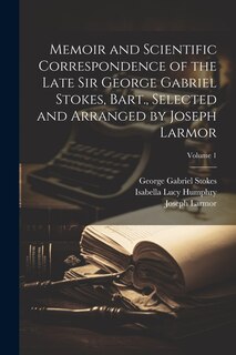 Front cover_Memoir and Scientific Correspondence of the Late Sir George Gabriel Stokes, Bart., Selected and Arranged by Joseph Larmor; Volume 1