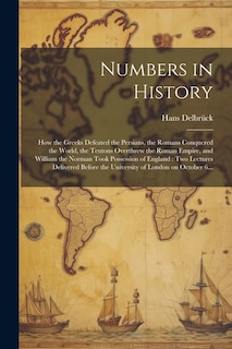 Numbers in History: How the Greeks Defeated the Persians, the Romans Conquered the World, the Teutons Overthrew the Roman Empire, and William the Norman Took Possession of England: Two Lectures Delivered Before the University of London on October 6...