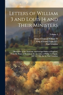 Front cover_Letters of William 3 and Louis 14 and Their Ministers; Illustrative of the Domestic and Foreign Politics of England, From the Peace of Rywick to the Accession of Philip 5 of Spain. 1697 to 1700. Ed. by Paul Grimblot; Volume 2