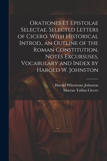 Front cover_Orationes Et Epistolae Selectae. Selected Letters of Cicero. With Historical Introd., an Outline of the Roman Constitution, Notes Excursuses, Vocabulary and Index by Harold W. Johnston