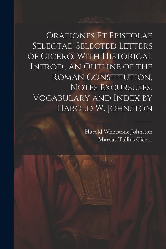 Front cover_Orationes Et Epistolae Selectae. Selected Letters of Cicero. With Historical Introd., an Outline of the Roman Constitution, Notes Excursuses, Vocabulary and Index by Harold W. Johnston