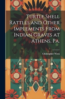 Couverture_Turtle Shell Rattles and Other Implements From Indian Graves at Athens, Pa.