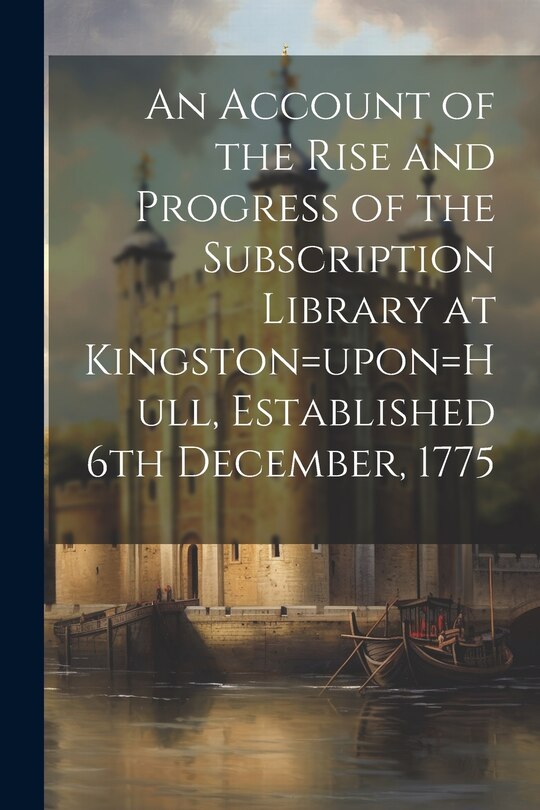 Couverture_An Account of the Rise and Progress of the Subscription Library at Kingston=upon=Hull, Established 6th December, 1775