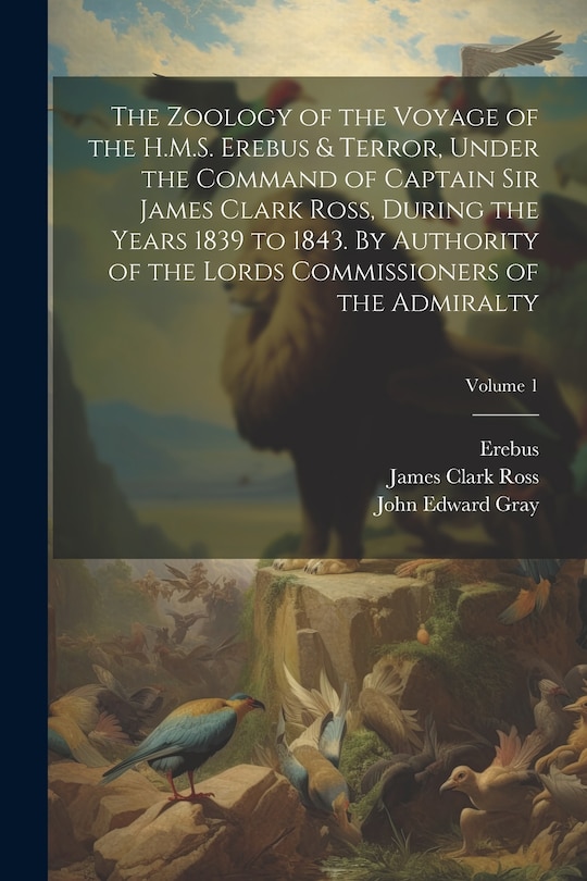 Front cover_The Zoology of the Voyage of the H.M.S. Erebus & Terror, Under the Command of Captain Sir James Clark Ross, During the Years 1839 to 1843. By Authority of the Lords Commissioners of the Admiralty; Volume 1