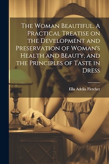 Front cover_The Woman Beautiful. A Practical Treatise on the Development and Preservation of Woman's Health and Beauty, and the Principles of Taste in Dress