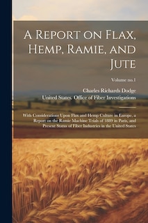 A Report on Flax, Hemp, Ramie, and Jute: With Considerations Upon Flax and Hemp Culture in Europe, a Report on the Ramie Machine Trials of 1889 in Paris, and Present Status of Fiber Industries in the United States; Volume no.1