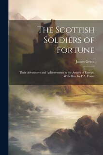 Front cover_The Scottish Soldiers of Fortune; Their Adventures and Achievements in the Armies of Europe. With Illus. by F.A. Fraser
