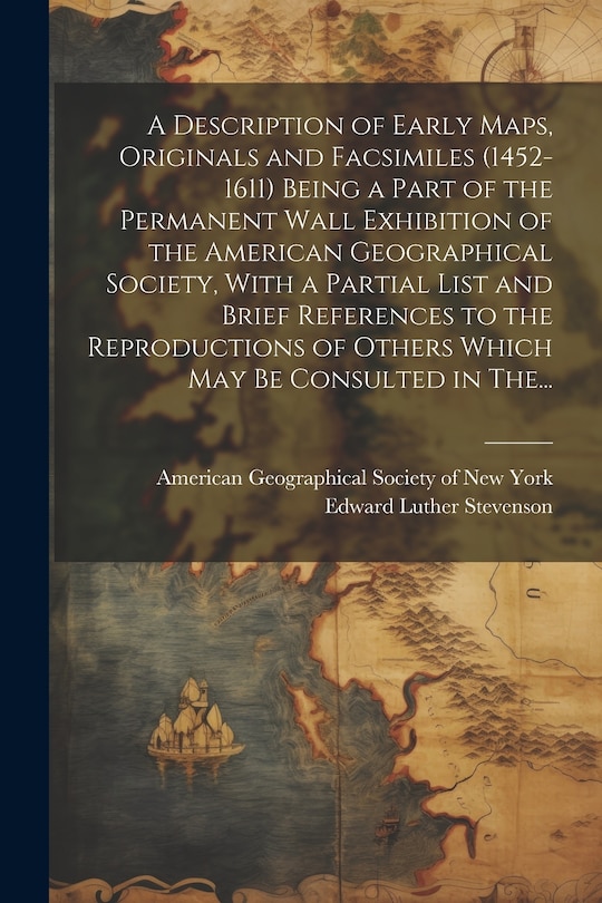 Front cover_A Description of Early Maps, Originals and Facsimiles (1452-1611) Being a Part of the Permanent Wall Exhibition of the American Geographical Society, With a Partial List and Brief References to the Reproductions of Others Which May Be Consulted in The...