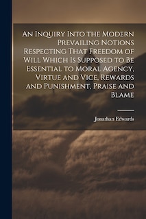 Couverture_An Inquiry Into the Modern Prevailing Notions Respecting That Freedom of Will Which is Supposed to Be Essential to Moral Agency, Virtue and Vice, Rewards and Punishment, Praise and Blame