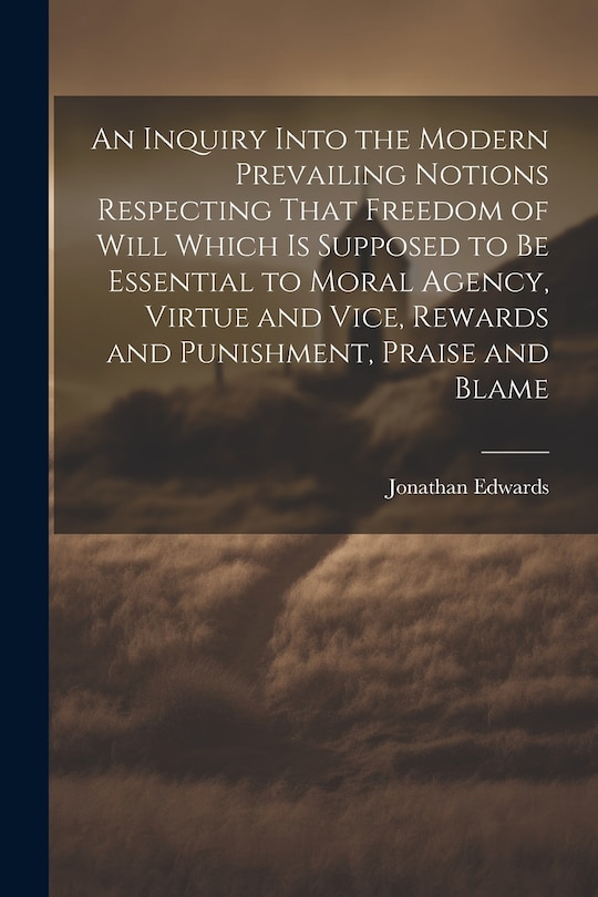 Couverture_An Inquiry Into the Modern Prevailing Notions Respecting That Freedom of Will Which is Supposed to Be Essential to Moral Agency, Virtue and Vice, Rewards and Punishment, Praise and Blame