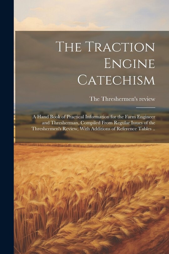 Couverture_The Traction Engine Catechism; a Hand Book of Practical Information for the Farm Engineer and Thresherman, Compiled From Regular Issues of the Threshermen's Review, With Additions of Reference Tables ..