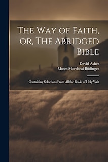 The Way of Faith, or, The Abridged Bible: Containing Selections From All the Books of Holy Writ