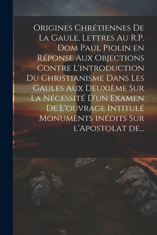 Front cover_Origines chrétiennes de la Gaule, lettres au R.P. Dom Paul Piolin en réponse aux objections contre l'introduction du Christianisme dans les Gaules aux deuxième sur la nécessité d'un examen de l'ouvrage intitulé monuments inédits sur l'Apostolat de...