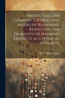 Front cover_Proofs That the Common Theories and Modes of Reasoning Respecting the Depravity of Mankind Exhibit It as a Physical Attribute