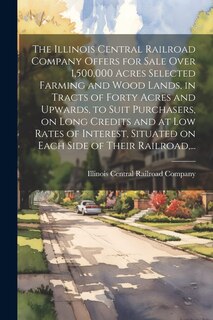 Couverture_The Illinois Central Railroad Company Offers for Sale Over 1,500,000 Acres Selected Farming and Wood Lands, in Tracts of Forty Acres and Upwards, to Suit Purchasers, on Long Credits and at Low Rates of Interest, Situated on Each Side of Their Railroad, ..