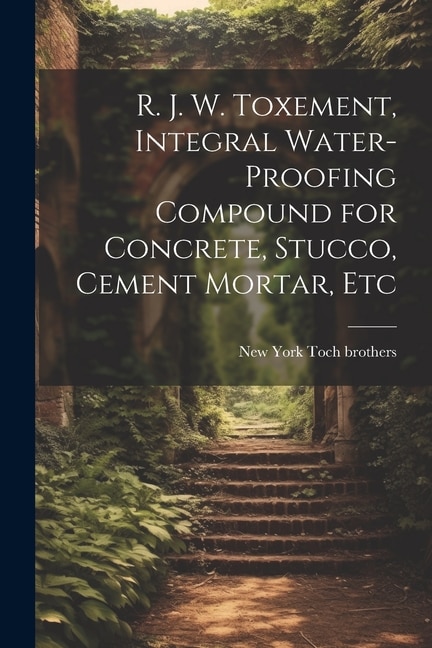 Couverture_R. J. W. Toxement, Integral Water-proofing Compound for Concrete, Stucco, Cement Mortar, Etc