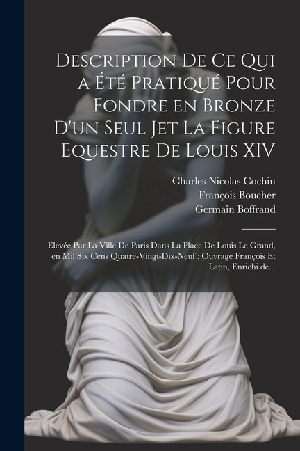 Description de ce qui a été pratiqué pour fondre en bronze d'un seul jet la figure equestre de Louis XIV: Elevée par la ville de Paris dans la place de Louis le Grand, en mil six cens quatre-vingt-dix-neuf: ouvrage françois et latin, enrichi de...