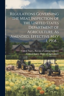 Regulations Governing the Meat Inspection of the United States Department of Agriculture. As Amended, Effective May 1, 1908 ..