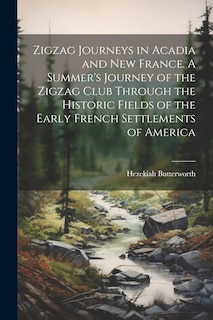Front cover_Zigzag Journeys in Acadia and New France. A Summer's Journey of the Zigzag Club Through the Historic Fields of the Early French Settlements of America