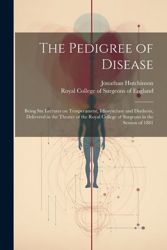 Front cover_The Pedigree of Disease; Being Six Lectures on Temperament, Idiosyncrasy and Diathesis, Delivered in the Theatre of the Royal College of Surgeons in the Session of 1881