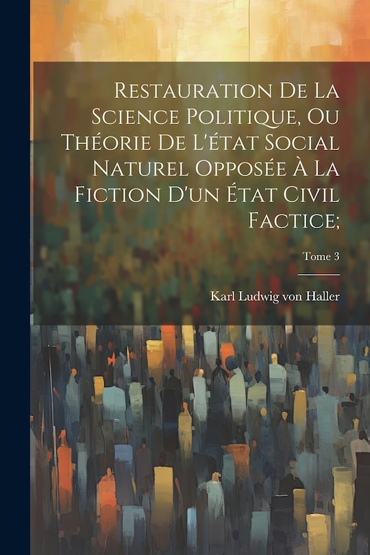 Front cover_Restauration de la science politique, ou Théorie de l'état social naturel opposée à la fiction d'un état civil factice;; Tome 3