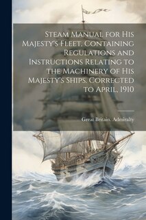 Front cover_Steam Manual for His Majesty's Fleet, Containing Regulations and Instructions Relating to the Machinery of His Majesty's Ships. Corrected to April, 1910